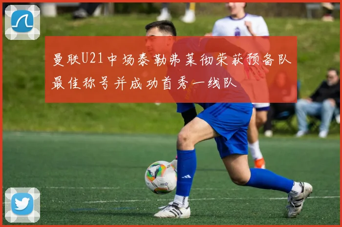曼联U21中场泰勒弗莱彻荣获预备队最佳称号并成功首秀一线队