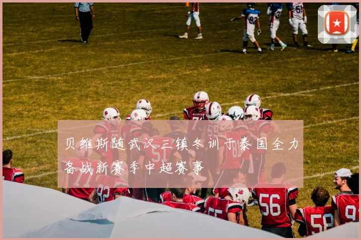 贝维斯随武汉三镇冬训于泰国全力备战新赛季中超赛事