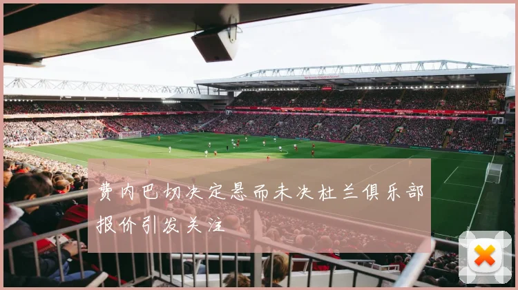费内巴切决定悬而未决杜兰俱乐部报价引发关注