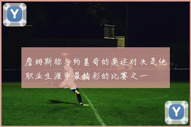 詹姆斯称与约基奇的奥运对决是他职业生涯中最精彩的比赛之一