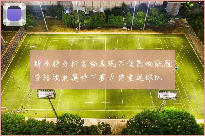 斯洛特分析客场表现不佳影响欧冠资格埃利奥特下赛季将重返球队