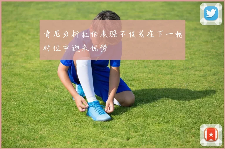 肯尼分析杜伦表现不佳或在下一轮对位中迎来优势