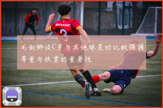 毛剑卿谈C罗与其他球星的比较强调尊重与欣赏的重要性
