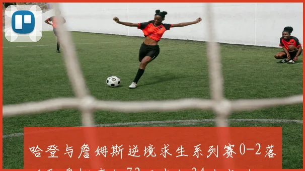 哈登与詹姆斯逆境求生系列赛0-2落后翻盘概率仅72历史仅34次成功
