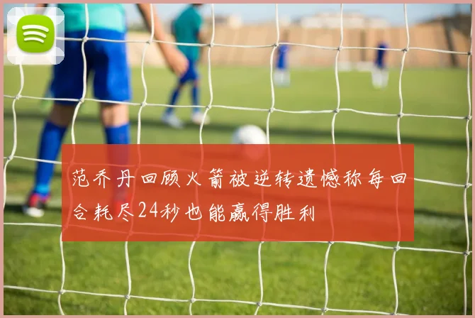 范乔丹回顾火箭被逆转遗憾称每回合耗尽24秒也能赢得胜利