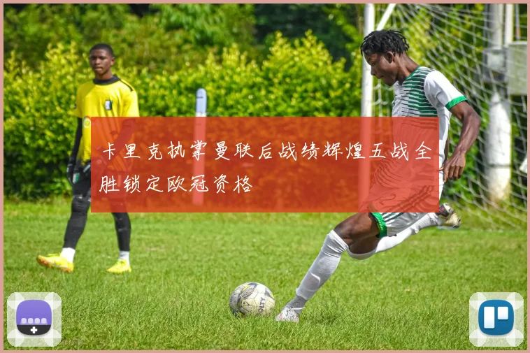 卡里克执掌曼联后战绩辉煌五战全胜锁定欧冠资格