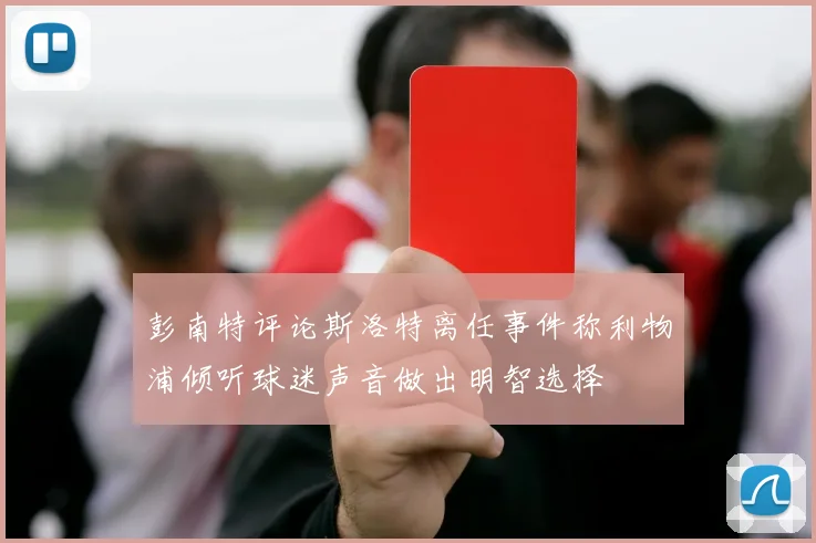 彭南特评论斯洛特离任事件称利物浦倾听球迷声音做出明智选择
