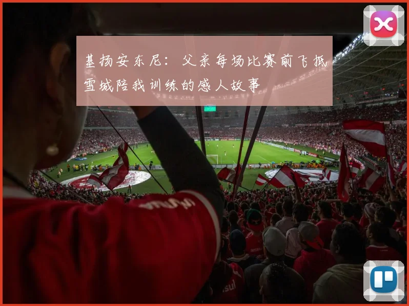 基扬安东尼：父亲每场比赛前飞抵雪城陪我训练的感人故事