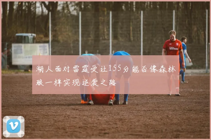 湖人面对雷霆受让155分能否像森林狼一样实现逆袭之路