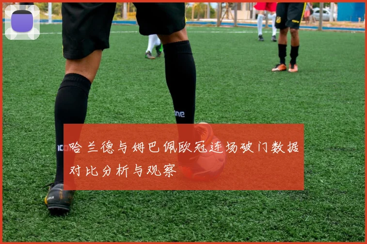 哈兰德与姆巴佩欧冠连场破门数据对比分析与观察